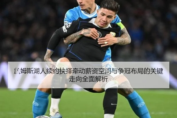 詹姆斯湖人续约抉择牵动薪资空间与争冠布局的关键走向全面解析