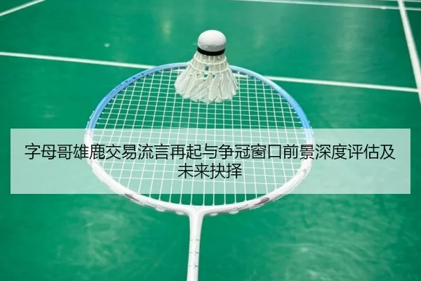 字母哥雄鹿交易流言再起与争冠窗口前景深度评估及未来抉择
